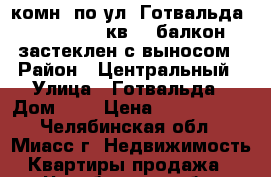 3-комн. по ул. Готвальда, 7, 3/5, 62кв.,  балкон застеклен с выносом › Район ­ Центральный › Улица ­ Готвальда › Дом ­ 7 › Цена ­ 1 550 000 - Челябинская обл., Миасс г. Недвижимость » Квартиры продажа   . Челябинская обл.,Миасс г.